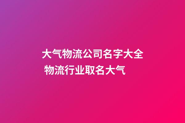 大气物流公司名字大全 物流行业取名大气-第1张-公司起名-玄机派